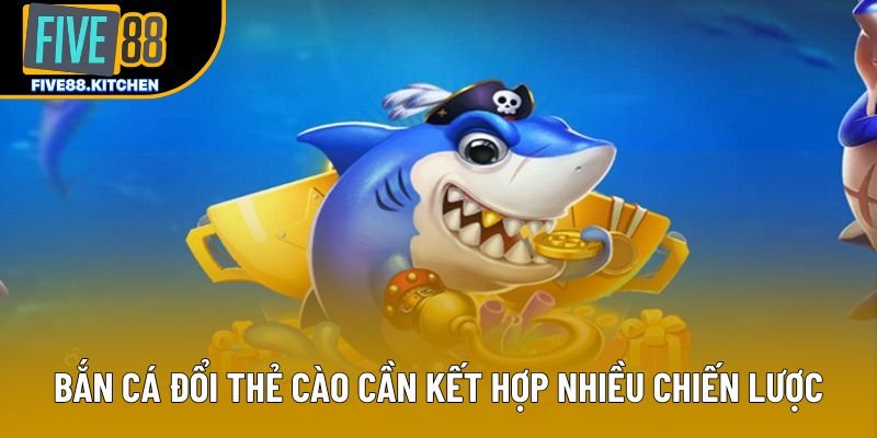 Bắn cá đổi thẻ cào cần kết hợp nhiều chiến lược