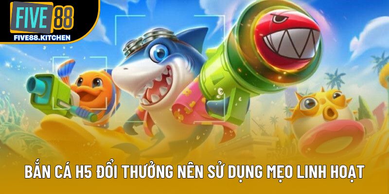 Bắn cá H5 đổi thưởng nên sử dụng mẹo linh hoạt
