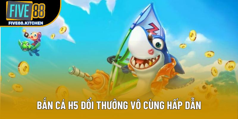 Bắn cá H5 đổi thưởng vô cùng hấp dẫn