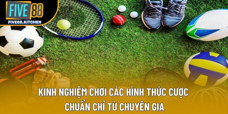 Kinh nghiệm chơi các hình thức cược chuẩn chỉ từ chuyên gia