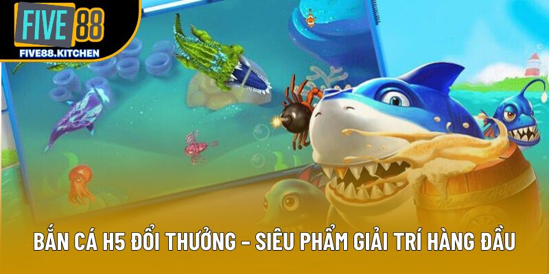 Bắn Cá H5 Đổi Thưởng – Siêu Phẩm Giải Trí Hàng Đầu 2025