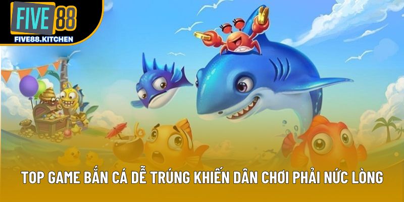 Top Game Bắn Cá Dễ Trúng Khiến Dân Chơi Phải Nức Lòng